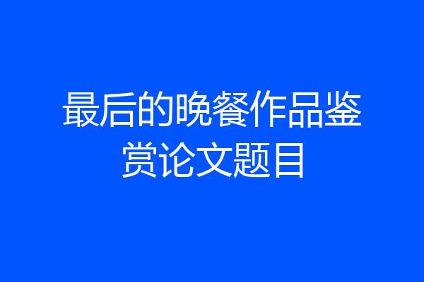 最后的晚餐作品鉴赏论文题目