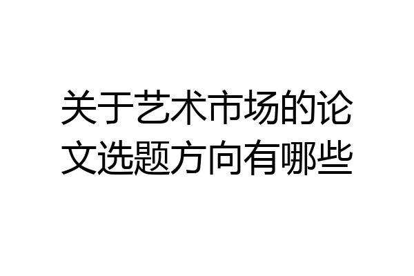 关于艺术市场的论文选题方向有哪些