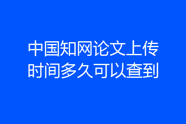 中国知网论文上传时间多久可以查到