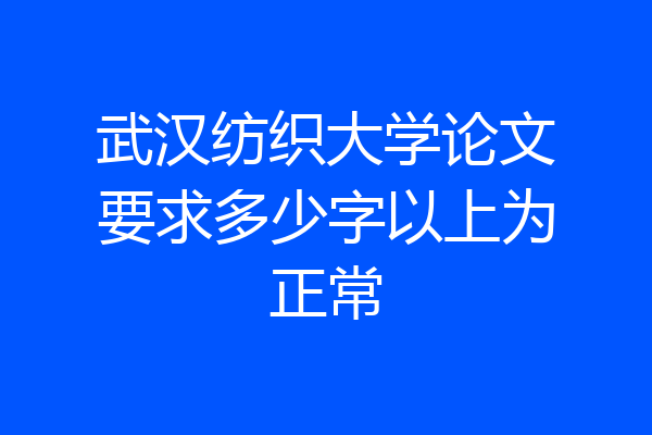 武汉纺织大学论文要求多少字以上为正常