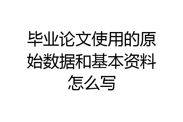 毕业论文使用的原始数据和基本资料怎么写