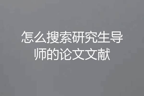 怎么搜索研究生导师的论文文献