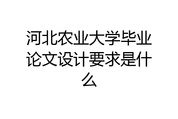 河北农业大学毕业论文设计要求是什么