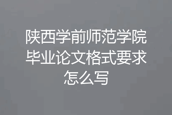 陕西学前师范学院毕业论文格式要求怎么写