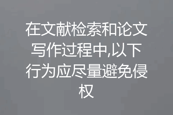 在文献检索和论文写作过程中,以下行为应尽量避免侵权