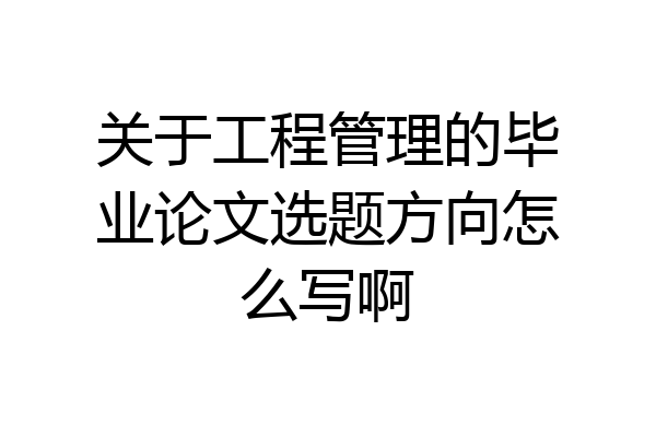 关于工程管理的毕业论文选题方向怎么写啊