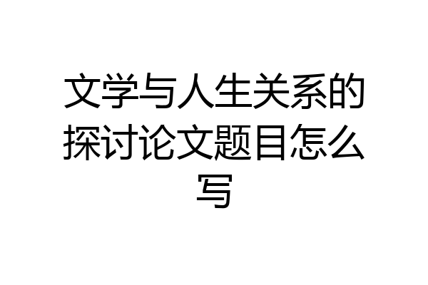 文学与人生关系的探讨论文题目怎么写
