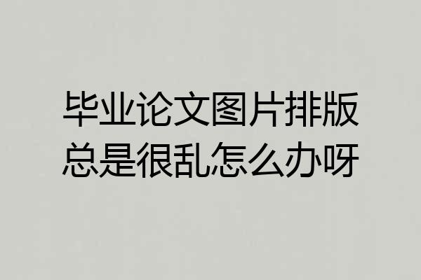 毕业论文图片排版总是很乱怎么办呀