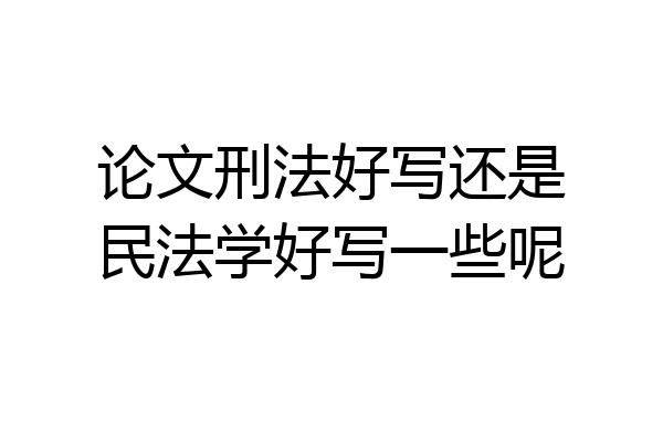 论文刑法好写还是民法学好写一些呢