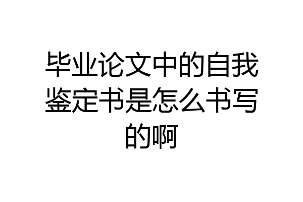 毕业论文中的自我鉴定书是怎么书写的啊