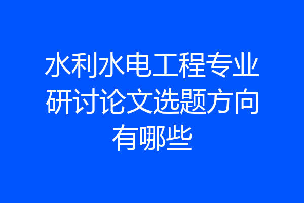 水利水电工程专业研讨论文选题方向有哪些