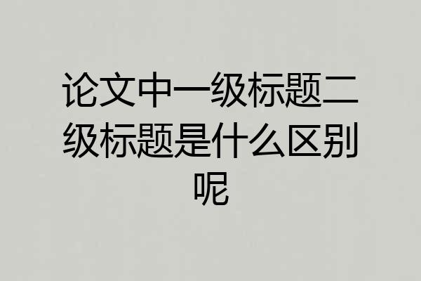 论文中一级标题二级标题是什么区别呢