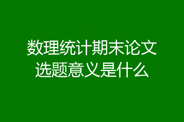 数理统计期末论文选题意义是什么