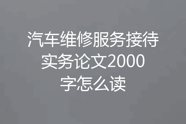 汽车维修服务接待实务论文2000字怎么读