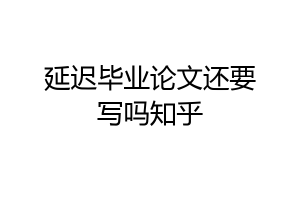 延迟毕业论文还要写吗知乎