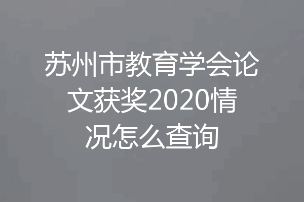 苏州市教育学会论文获奖2020情况怎么查询