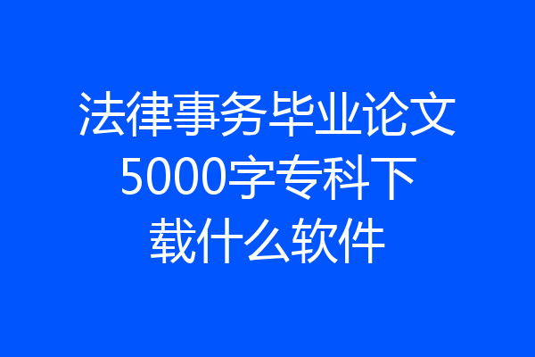 法律事务毕业论文5000字专科下载什么软件