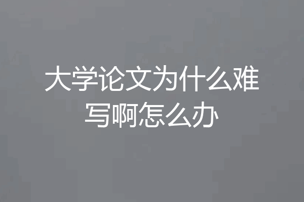 大学论文为什么难写啊怎么办