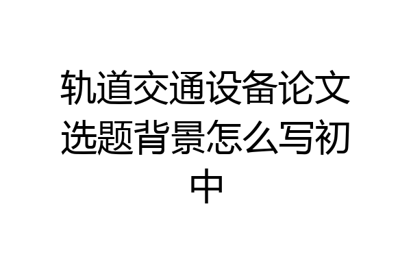 轨道交通设备论文选题背景怎么写初中