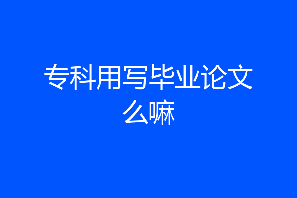 专科用写毕业论文么嘛