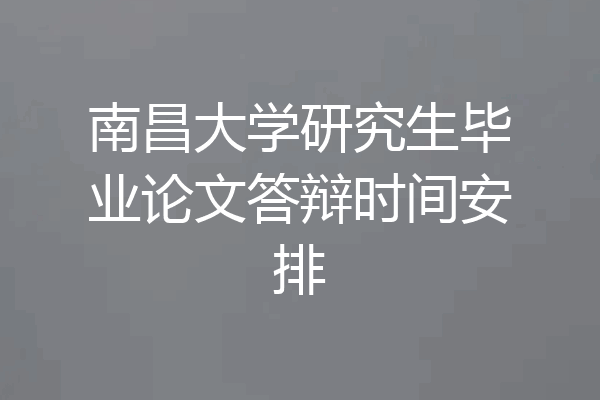 南昌大学研究生毕业论文答辩时间安排
