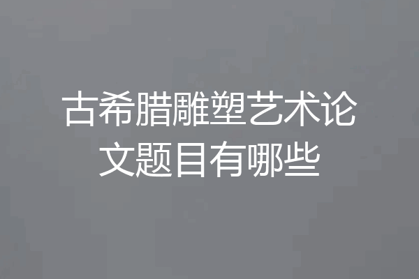 古希腊雕塑艺术论文题目有哪些