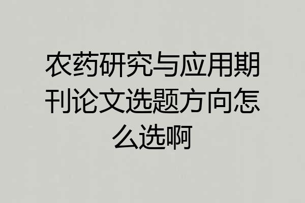 农药研究与应用期刊论文选题方向怎么选啊