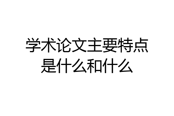学术论文主要特点是什么和什么
