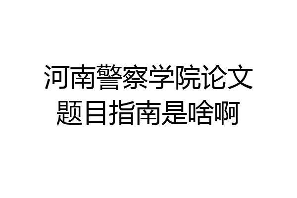 河南警察学院论文题目指南是啥啊
