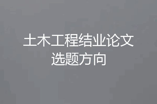 土木工程结业论文选题方向
