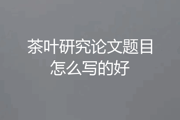茶叶研究论文题目怎么写的好