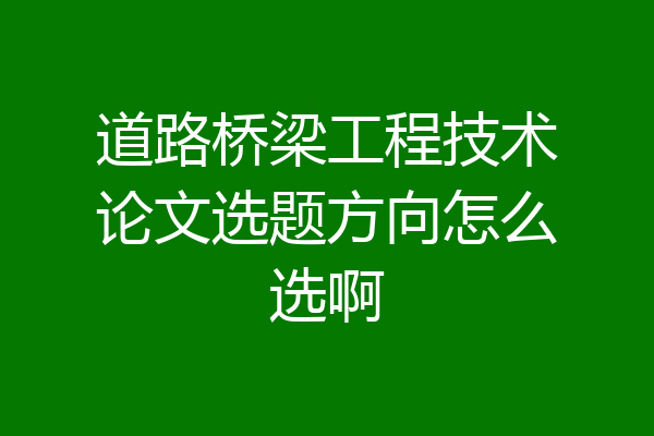 道路桥梁工程技术论文选题方向怎么选啊