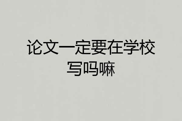 论文一定要在学校写吗嘛