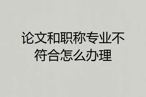 论文和职称专业不符合怎么办理