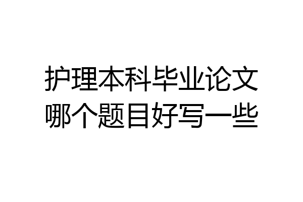 护理本科毕业论文哪个题目好写一些