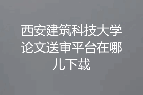 西安建筑科技大学论文送审平台在哪儿下载