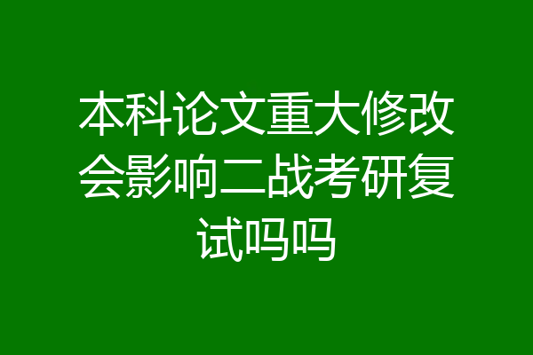 本科论文重大修改会影响二战考研复试吗吗