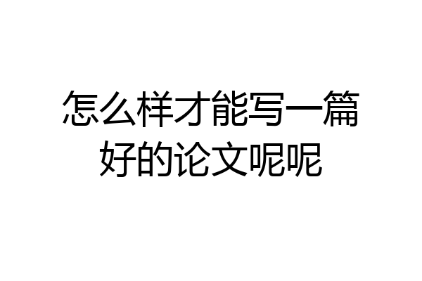 怎么样才能写一篇好的论文呢呢