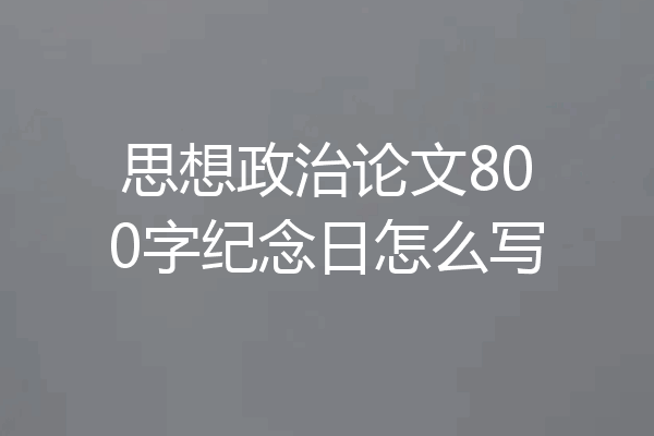 思想政治论文800字纪念日怎么写