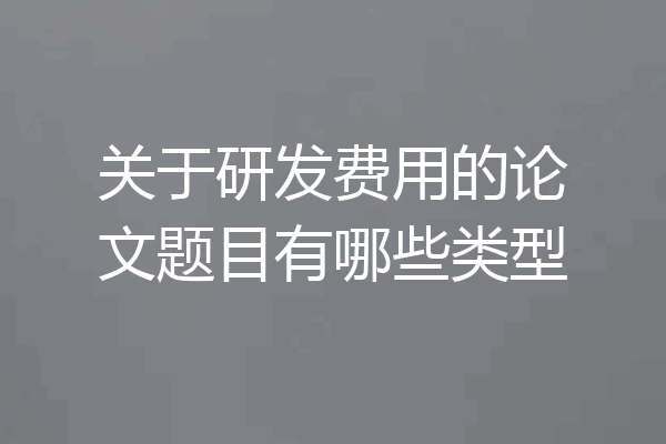 关于研发费用的论文题目有哪些类型
