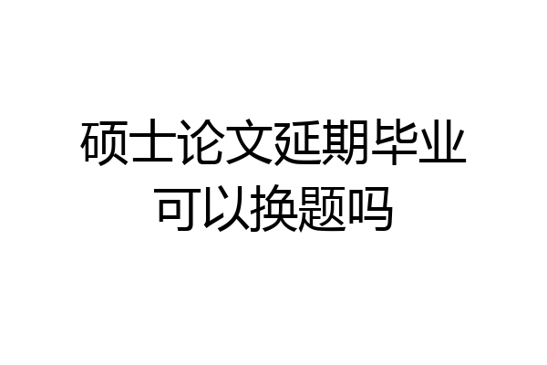 硕士论文延期毕业可以换题吗