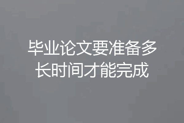 毕业论文要准备多长时间才能完成