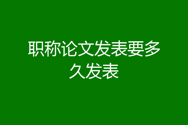 职称论文发表要多久发表