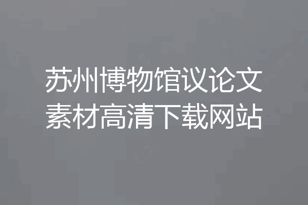 苏州博物馆议论文素材高清下载网站