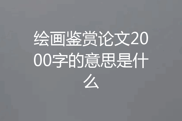 绘画鉴赏论文2000字的意思是什么