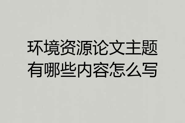环境资源论文主题有哪些内容怎么写
