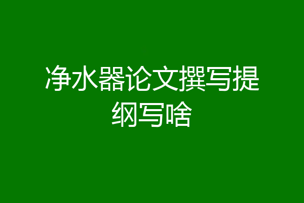 净水器论文撰写提纲写啥