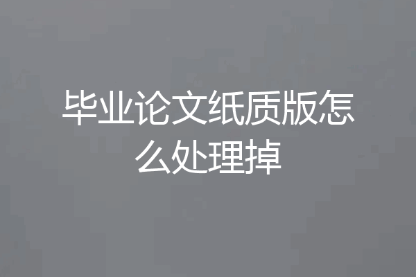 毕业论文纸质版怎么处理掉