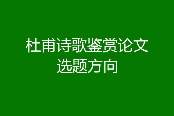 杜甫诗歌鉴赏论文选题方向