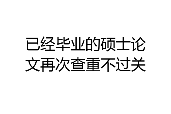已经毕业的硕士论文再次查重不过关